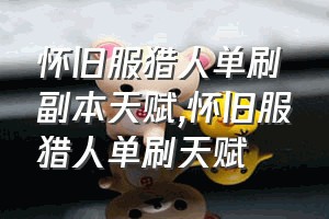 怀旧服猎人单刷副本天赋（怀旧服猎人单刷天赋）