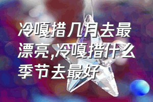 冷嘎措几月去最漂亮（冷嘎措什么季节去最好）