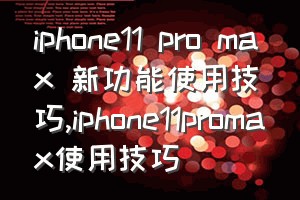 iphone11 pro max 新功能使用技巧（iphone11promax使用技巧）