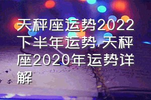天秤座运势2022下半年运势（天秤座2020年运势详解）