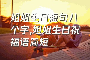 姐姐生日短句八个字（姐姐生日祝福语简短）