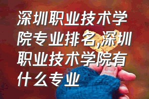 深圳职业技术学院专业排名（深圳职业技术学院有什么专业）