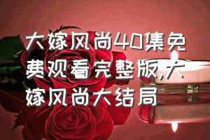 大嫁风尚40集免费观看完整版（大嫁风尚大结局）