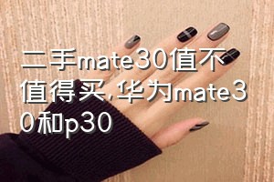 二手mate30值不值得买（华为mate30和p30）