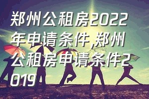 郑州公租房2022年申请条件（郑州公租房申请条件2019）