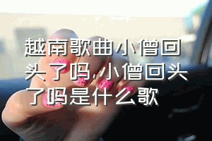 越南歌曲小僧回头了吗（小僧回头了吗是什么歌）