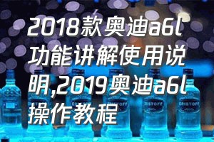 2018款奥迪a6l功能讲解使用说明（2019奥迪a6l操作教程）