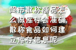 超市散称商品怎么做库存会准确（散称食品如何建立库存信息呢）