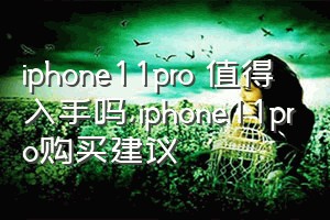 iphone11pro 值得入手吗（iphone11pro购买建议）