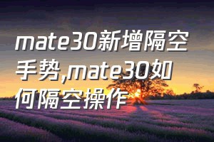 mate30新增隔空手势（mate30如何隔空操作）