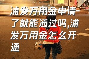 浦发万用金申请了就能通过吗（浦发万用金怎么开通）