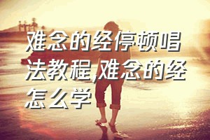 难念的经停顿唱法教程（难念的经怎么学）