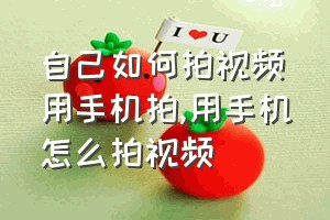 自己如何拍视频用手机拍（用手机怎么拍视频）