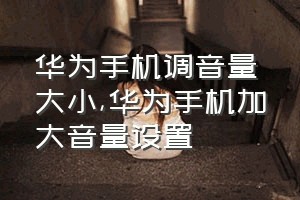 华为手机调音量大小（华为手机加大音量设置）