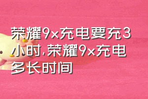 荣耀9x充电要充3小时（荣耀9x充电多长时间）