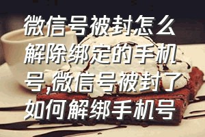 微信号被封怎么解除绑定的手机号（微信号被封了如何解绑手机号）