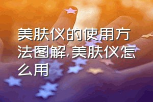 美肤仪的使用方法图解（美肤仪怎么用）