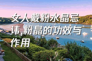 女人戴粉水晶忌讳（粉晶的功效与作用）