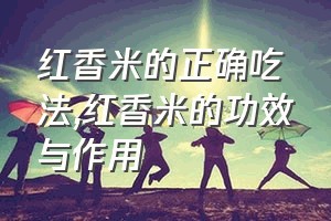 红香米的正确吃法（红香米的功效与作用）