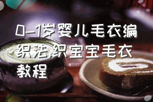 0-1岁婴儿毛衣编织法（织宝宝毛衣教程）