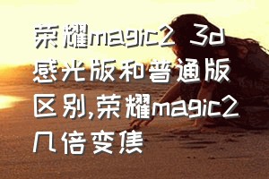 荣耀magic2 3d感光版和普通版区别（荣耀magic2几倍变焦）