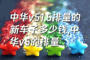 中华v51.6排量的新车子多少钱（中华v5的排量）