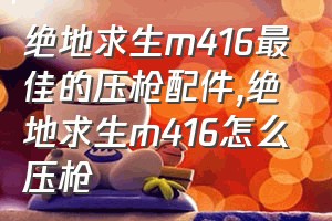 绝地求生m416最佳的压枪配件（绝地求生m416怎么压枪）