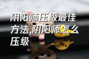 阴阳师压级最佳方法（阴阳师怎么压级）