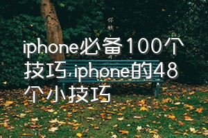 iphone必备100个技巧（iphone的48个小技巧）