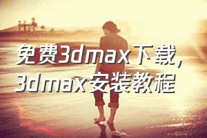 免费3dmax下载（3dmax安装教程）