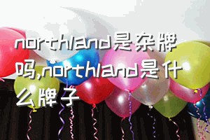 northland是杂牌吗（northland是什么牌子）