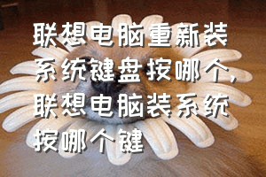 联想电脑重新装系统键盘按哪个（联想电脑装系统按哪个键）