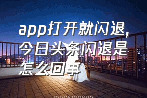 app打开就闪退（今日头条闪退是怎么回事）