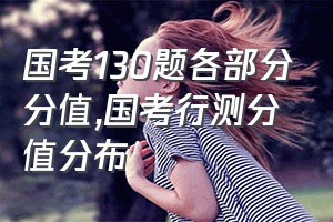 国考130题各部分分值（国考行测分值分布）