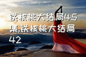 铁核桃大结局45集（铁核桃大结局42）