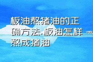 板油熬猪油的正确方法（板油怎样熬成猪油）