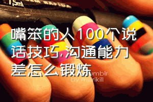 嘴笨的人100个说话技巧（沟通能力差怎么锻炼）