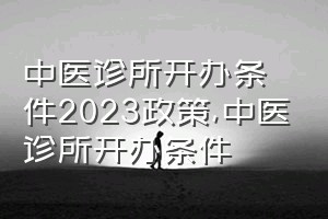 中医诊所开办条件2023政策（中医诊所开办条件）