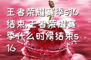 王者荣耀赛季s16结束（王者荣耀赛季什么时候结束s16）