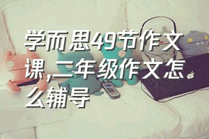 学而思49节作文课（二年级作文怎么辅导）