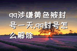 qq涉嫌黄色被封号一天（qq封号怎么解除）