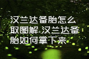 汉兰达备胎怎么取图解（汉兰达备胎如何拿下来）