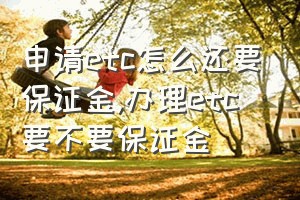 申请etc怎么还要保证金（办理etc要不要保证金）