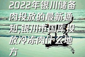 2022年银川储备肉投放的最新通知（银川市国库投放冷冻肉什么地方）