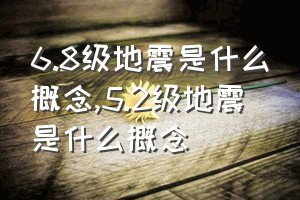 6.8级地震是什么概念（5.2级地震是什么概念）