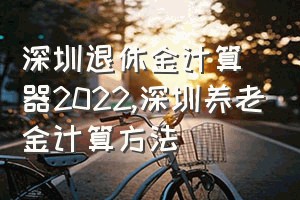 深圳退休金计算器2022（深圳养老金计算方法）