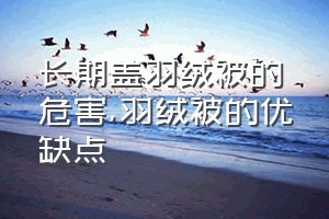 长期盖羽绒被的危害（羽绒被的优缺点）