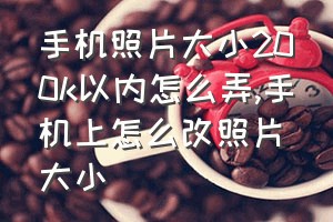 手机照片大小200k以内怎么弄（手机上怎么改照片大小）