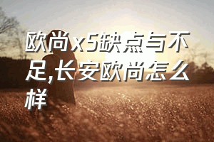 欧尚x5缺点与不足（长安欧尚怎么样）