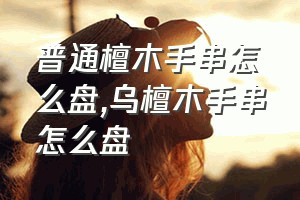 普通檀木手串怎么盘（乌檀木手串怎么盘）